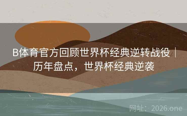 B体育官方回顾世界杯经典逆转战役｜历年盘点，世界杯经典逆袭