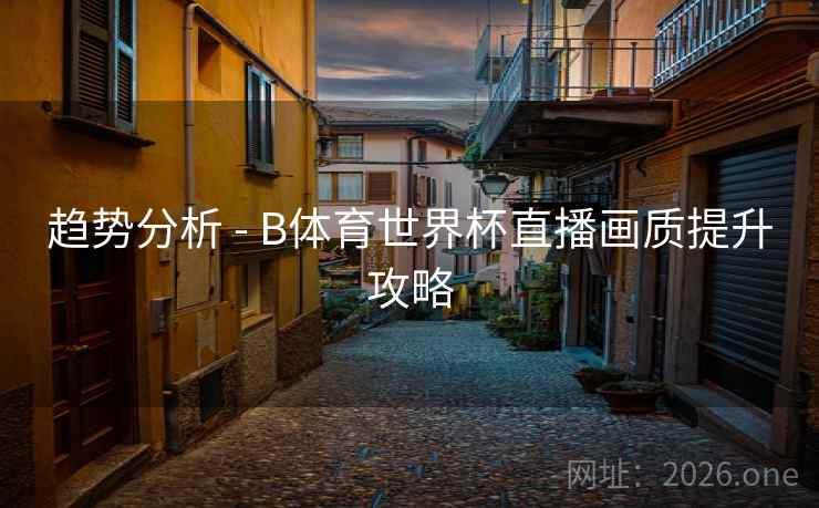 趋势分析 - B体育世界杯直播画质提升攻略