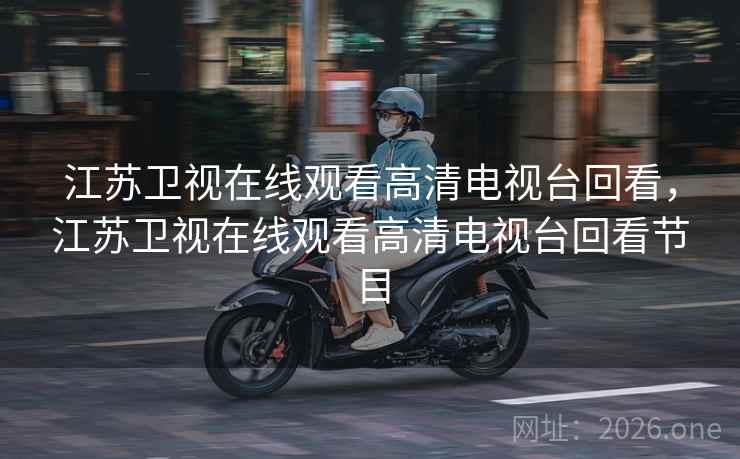 江苏卫视在线观看高清电视台回看，江苏卫视在线观看高清电视台回看节目