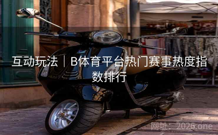 互动玩法｜B体育平台热门赛事热度指数排行