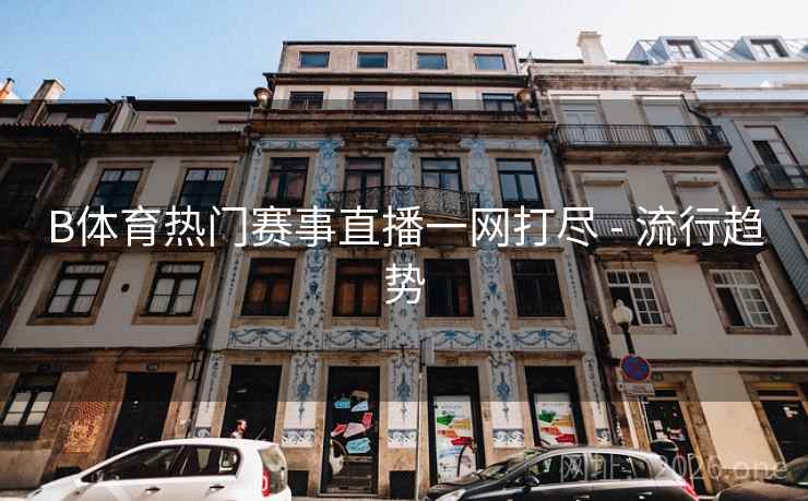 B体育热门赛事直播一网打尽 - 流行趋势