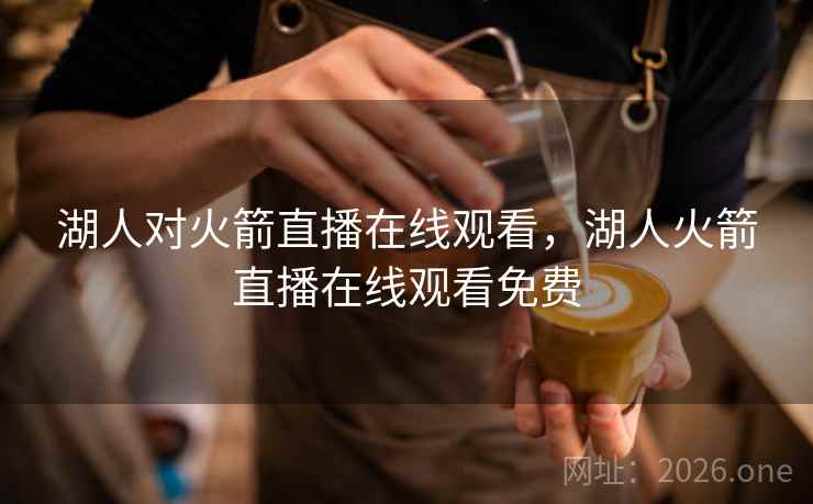 湖人对火箭直播在线观看，湖人火箭直播在线观看免费