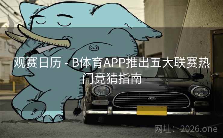 观赛日历 - B体育APP推出五大联赛热门竞猜指南