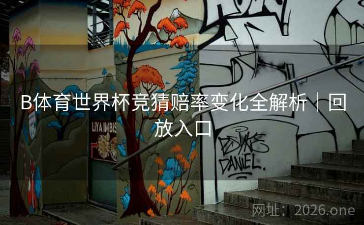 B体育世界杯竞猜赔率变化全解析｜回放入口