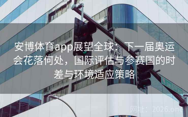 安博体育app展望全球：下一届奥运会花落何处，国际评估与参赛国的时差与环境适应策略