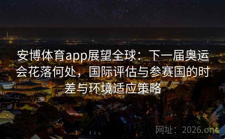 安博体育app展望全球：下一届奥运会花落何处，国际评估与参赛国的时差与环境适应策略