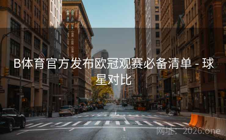 B体育官方发布欧冠观赛必备清单 - 球星对比
