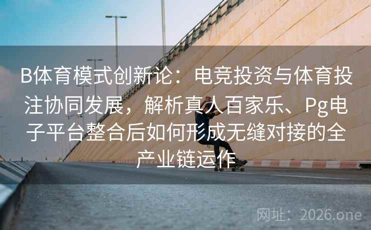 B体育模式创新论：电竞投资与体育投注协同发展，解析真人百家乐、Pg电子平台整合后如何形成无缝对接的全产业链运作