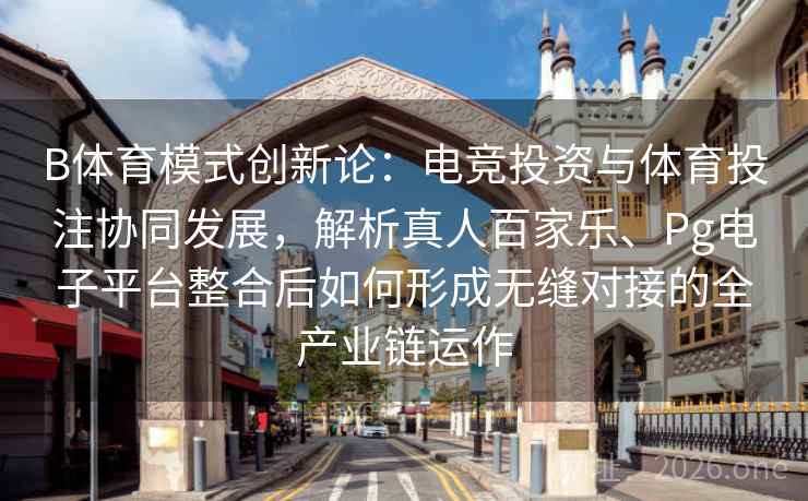 B体育模式创新论：电竞投资与体育投注协同发展，解析真人百家乐、Pg电子平台整合后如何形成无缝对接的全产业链运作