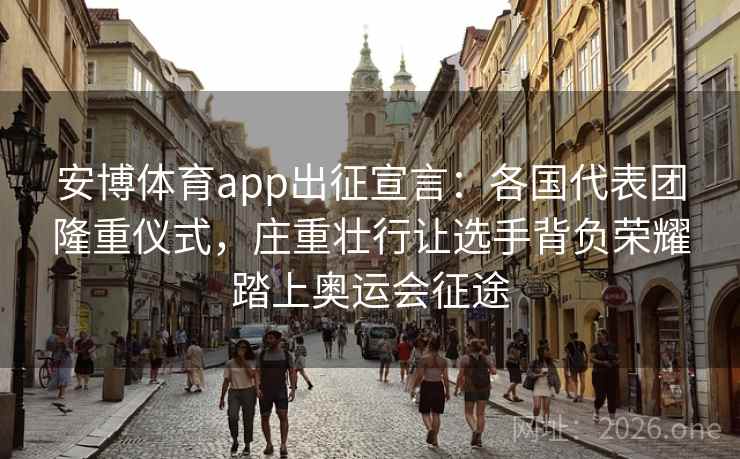 安博体育app出征宣言：各国代表团隆重仪式，庄重壮行让选手背负荣耀踏上奥运会征途