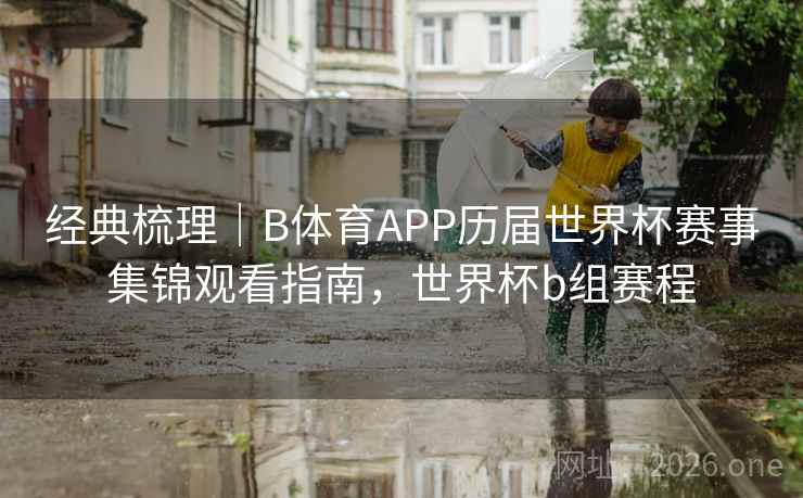 经典梳理｜B体育APP历届世界杯赛事集锦观看指南，世界杯b组赛程