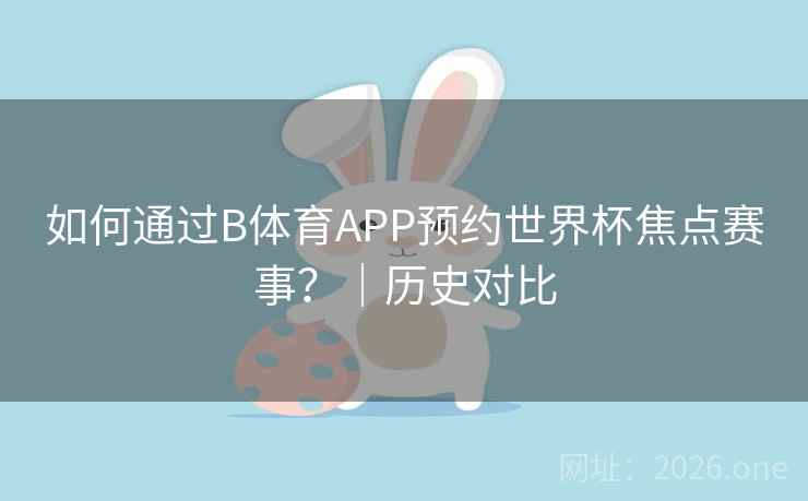 如何通过B体育APP预约世界杯焦点赛事？｜历史对比