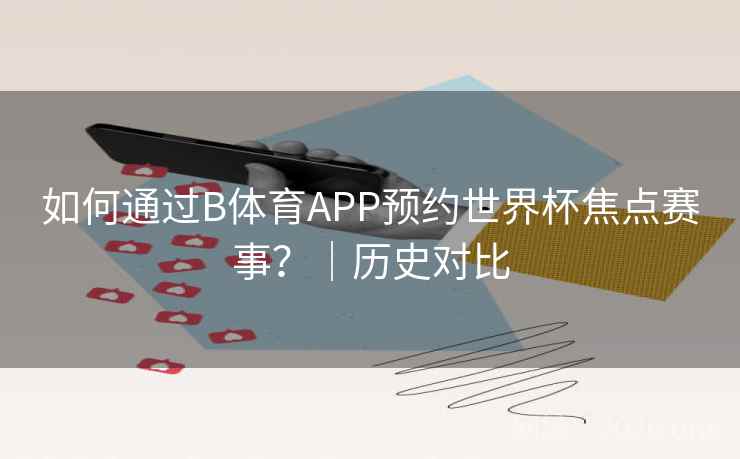 如何通过B体育APP预约世界杯焦点赛事？｜历史对比