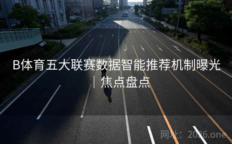 B体育五大联赛数据智能推荐机制曝光｜焦点盘点