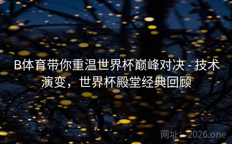 B体育带你重温世界杯巅峰对决 - 技术演变，世界杯殿堂经典回顾