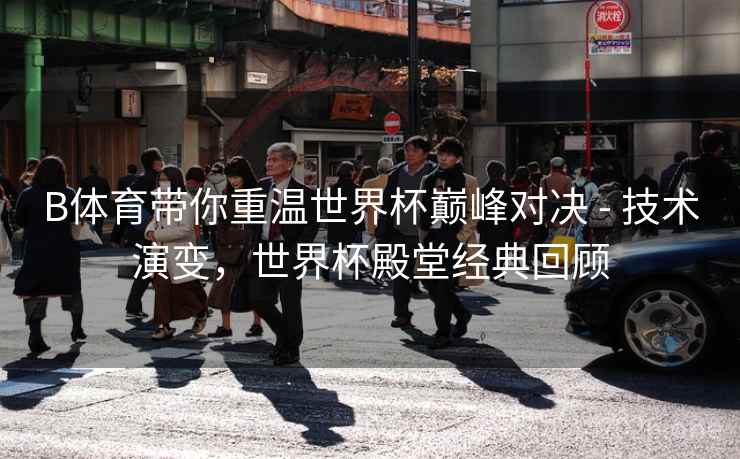 B体育带你重温世界杯巅峰对决 - 技术演变，世界杯殿堂经典回顾