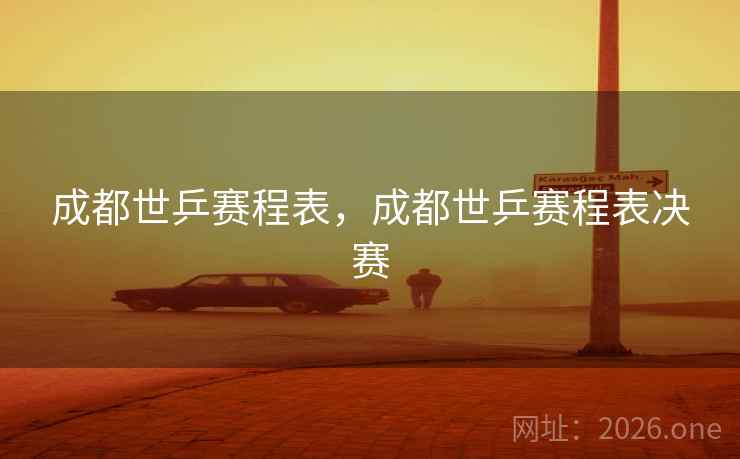 成都世乒赛程表，成都世乒赛程表决赛