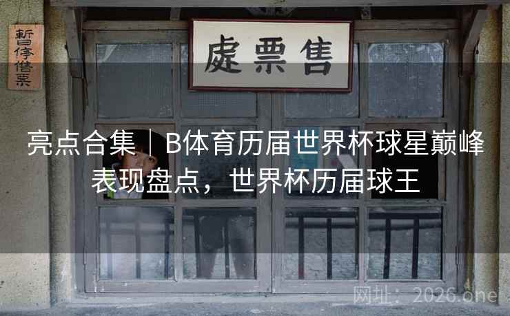 亮点合集｜B体育历届世界杯球星巅峰表现盘点，世界杯历届球王