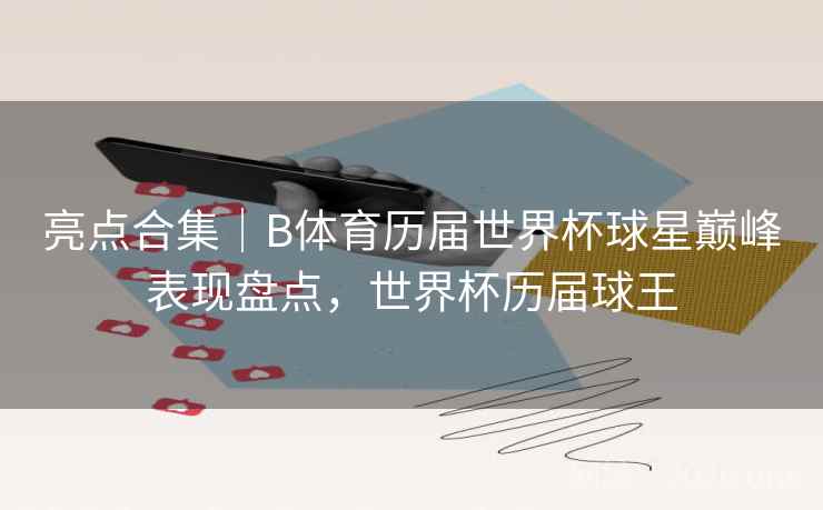 亮点合集｜B体育历届世界杯球星巅峰表现盘点，世界杯历届球王