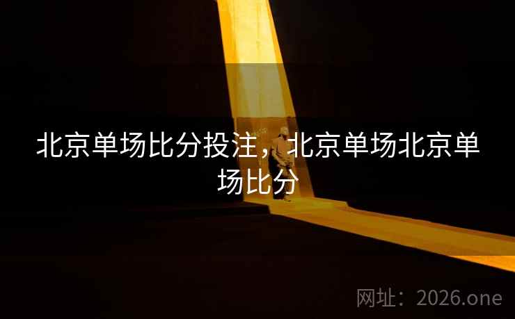 北京单场比分投注，北京单场北京单场比分