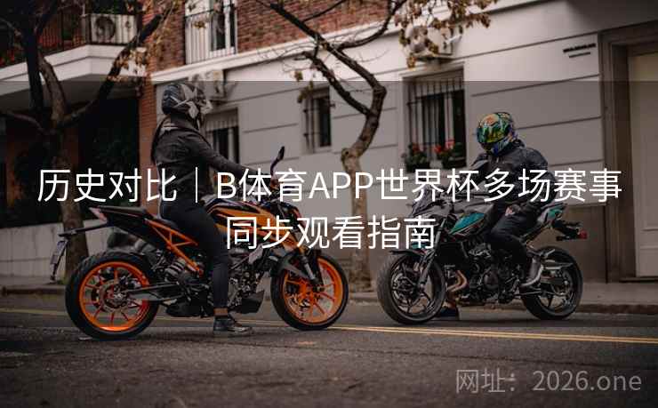 历史对比｜B体育APP世界杯多场赛事同步观看指南