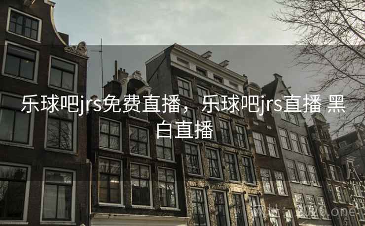 乐球吧jrs免费直播，乐球吧jrs直播 黑白直播