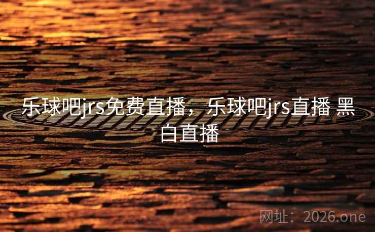 乐球吧jrs免费直播，乐球吧jrs直播 黑白直播