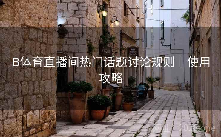 B体育直播间热门话题讨论规则｜使用攻略