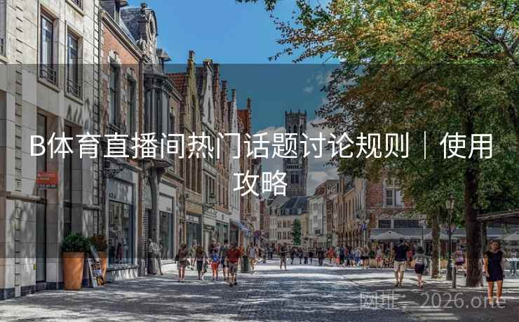 B体育直播间热门话题讨论规则｜使用攻略