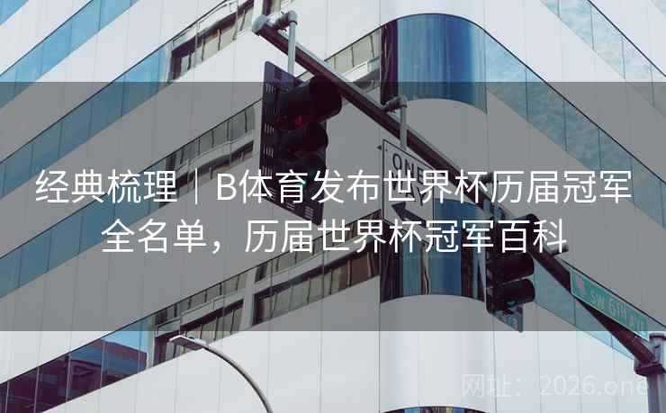 经典梳理｜B体育发布世界杯历届冠军全名单，历届世界杯冠军百科