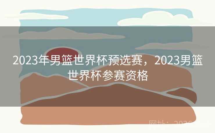 2023年男篮世界杯预选赛，2023男篮世界杯参赛资格