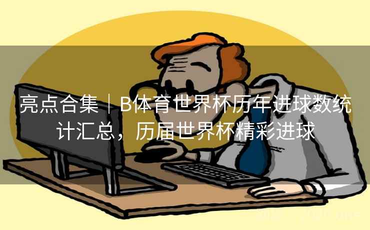 亮点合集｜B体育世界杯历年进球数统计汇总，历届世界杯精彩进球