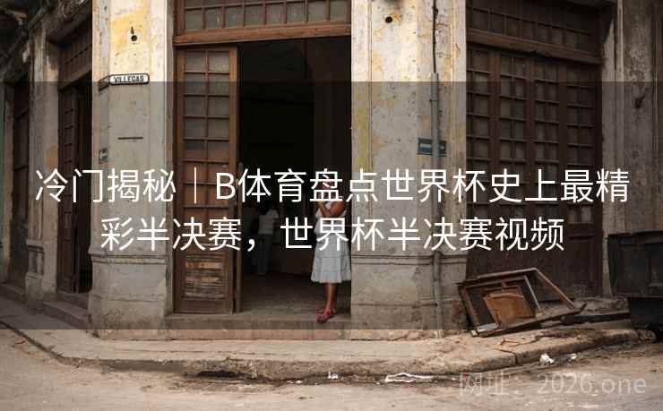冷门揭秘｜B体育盘点世界杯史上最精彩半决赛，世界杯半决赛视频