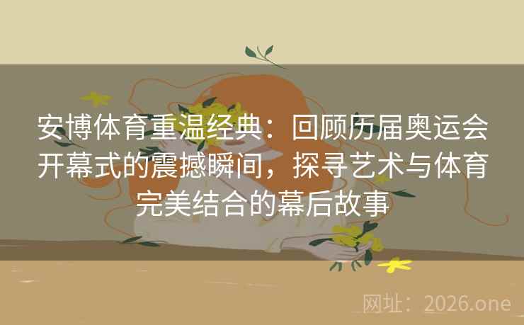 安博体育重温经典：回顾历届奥运会开幕式的震撼瞬间，探寻艺术与体育完美结合的幕后故事