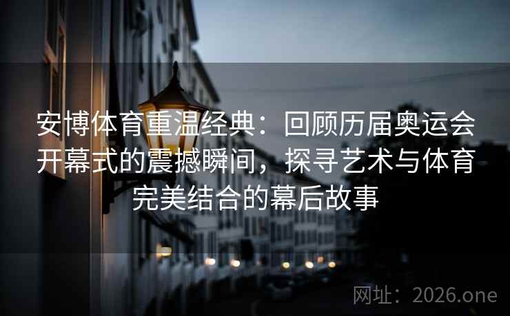 安博体育重温经典：回顾历届奥运会开幕式的震撼瞬间，探寻艺术与体育完美结合的幕后故事