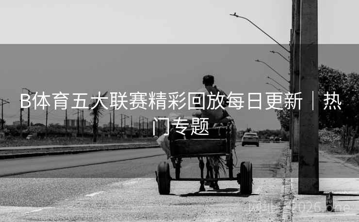 B体育五大联赛精彩回放每日更新｜热门专题