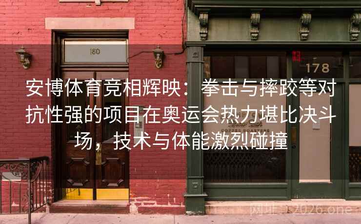 安博体育竞相辉映：拳击与摔跤等对抗性强的项目在奥运会热力堪比决斗场，技术与体能激烈碰撞