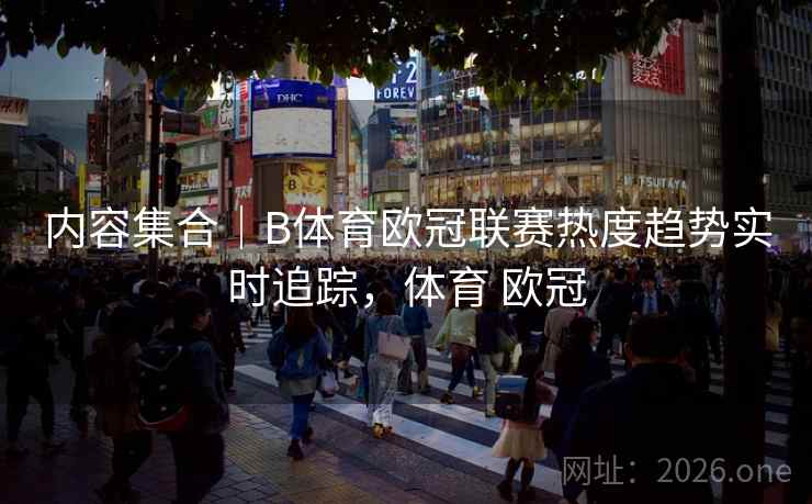 内容集合｜B体育欧冠联赛热度趋势实时追踪，体育 欧冠