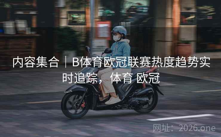 内容集合｜B体育欧冠联赛热度趋势实时追踪，体育 欧冠
