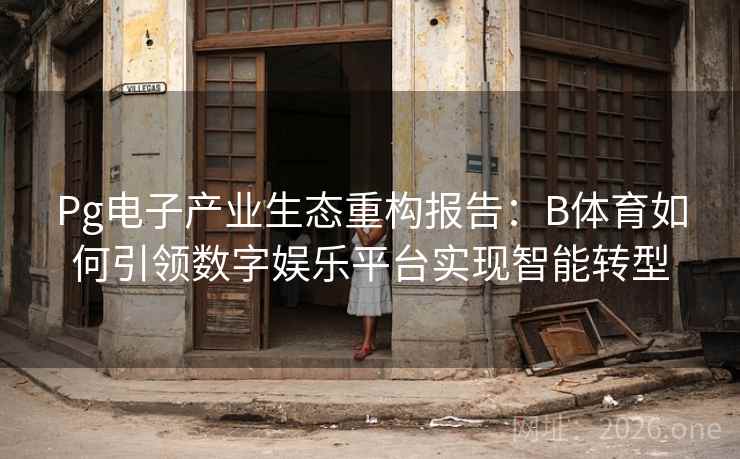 Pg电子产业生态重构报告：B体育如何引领数字娱乐平台实现智能转型