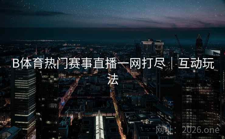 B体育热门赛事直播一网打尽｜互动玩法