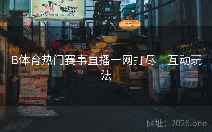B体育热门赛事直播一网打尽｜互动玩法