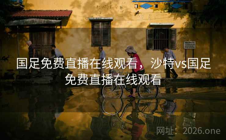 国足免费直播在线观看，沙特vs国足免费直播在线观看