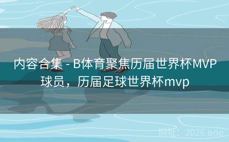 内容合集 - B体育聚焦历届世界杯MVP球员，历届足球世界杯mvp