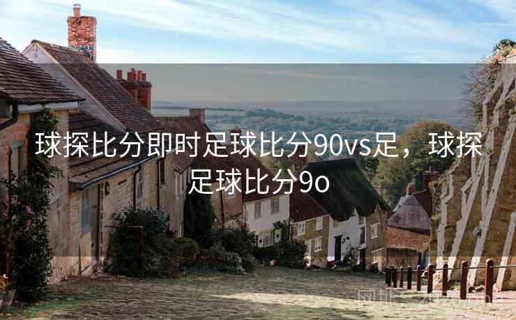 球探比分即时足球比分90vs足，球探足球比分9o