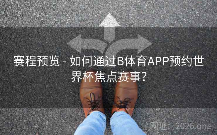 赛程预览 - 如何通过B体育APP预约世界杯焦点赛事？
