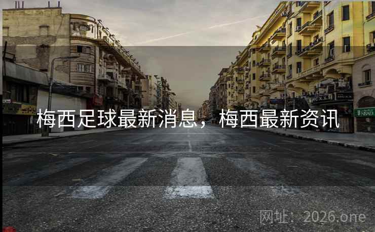 梅西足球最新消息，梅西最新资讯