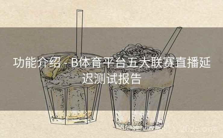 功能介绍 - B体育平台五大联赛直播延迟测试报告