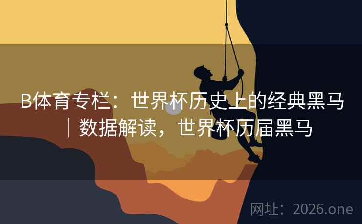 B体育专栏：世界杯历史上的经典黑马｜数据解读，世界杯历届黑马