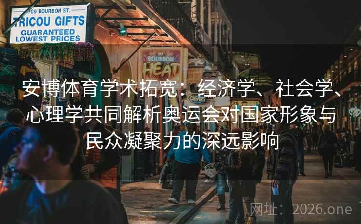 安博体育学术拓宽：经济学、社会学、心理学共同解析奥运会对国家形象与民众凝聚力的深远影响